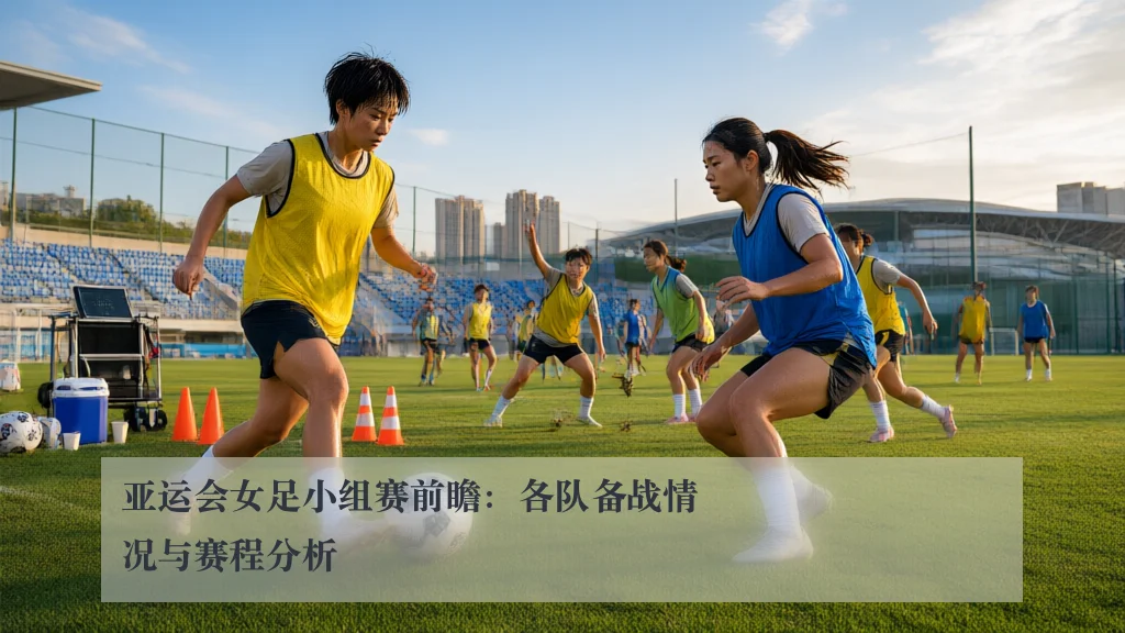 亚运会女足小组赛前瞻：各队备战情况与赛程分析